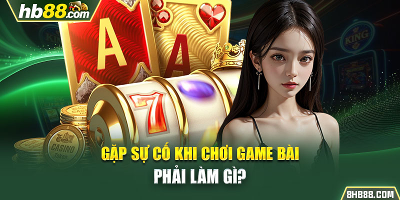 Gặp sự cố khi chơi game bài phải làm gì?