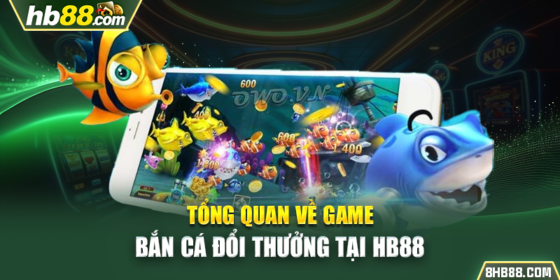 Tổng quan về game bắn cá đổi thưởng tại HB88