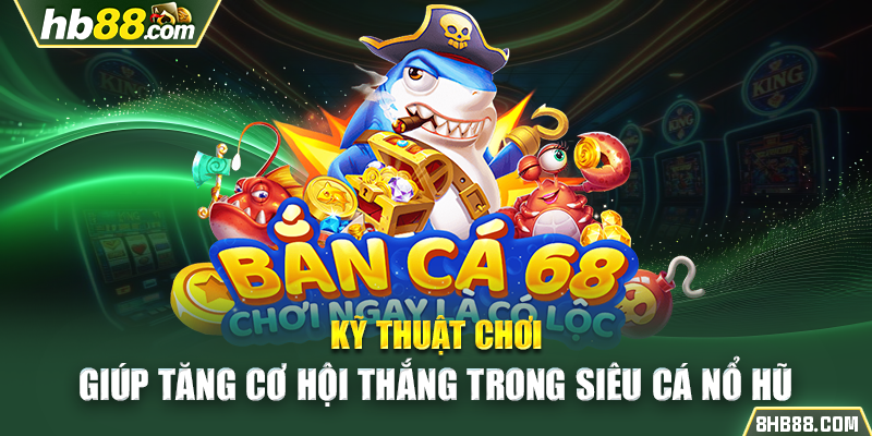 Kỹ thuật chơi giúp tăng cơ hội thắng trong siêu cá nổ hũ