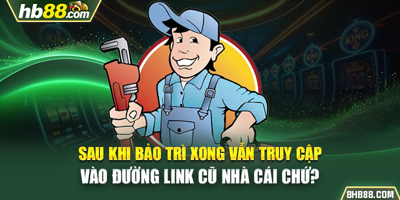 Sau khi bảo trì xong vẫn truy cập vào đường link cũ nhà cái chứ?