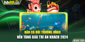 Bắn Cá Đổi Thưởng HB88 - Nền Tảng Giải Trí Ăn Khách 2024