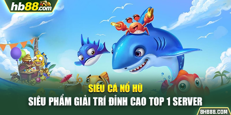 Siêu Cá Nổ Hũ - Siêu Phẩm Giải Trí Đỉnh Cao Top 1 Server